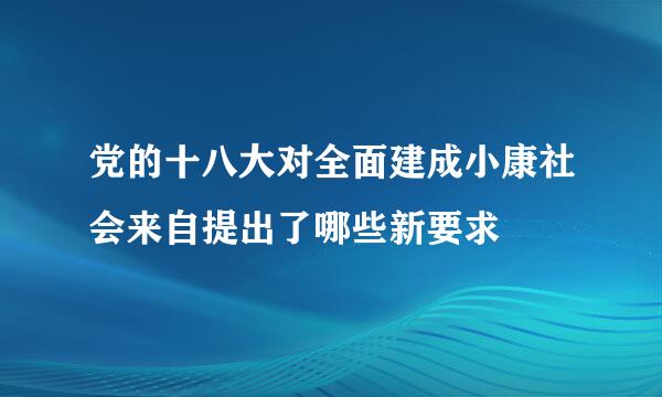 党的十八大对全面建成小康社会来自提出了哪些新要求