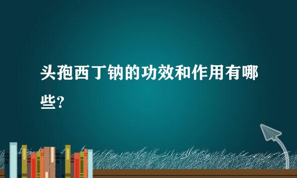 头孢西丁钠的功效和作用有哪些?