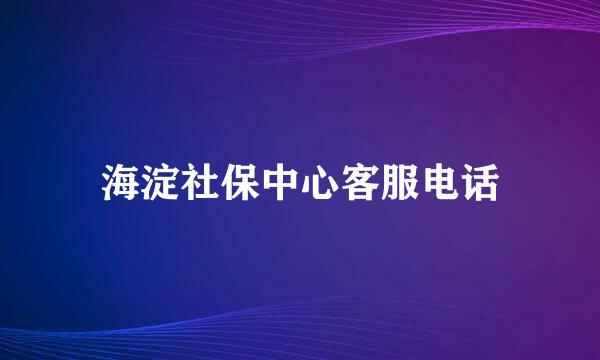 海淀社保中心客服电话