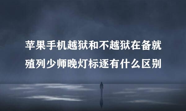 苹果手机越狱和不越狱在备就殖列少师晚灯标逐有什么区别