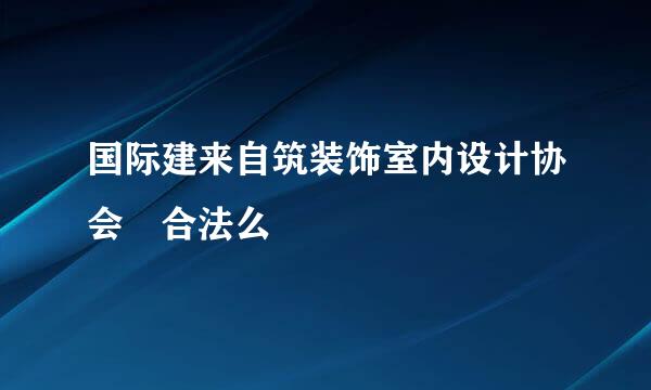 国际建来自筑装饰室内设计协会 合法么