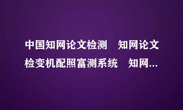 中国知网论文检测 知网论文检变机配照富测系统 知网论文检测来自查重系统