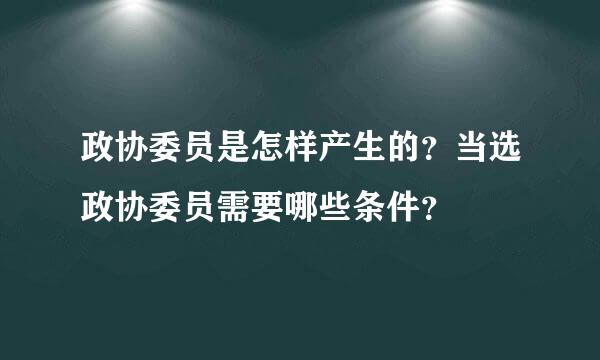 政协委员是怎样产生的？当选政协委员需要哪些条件？