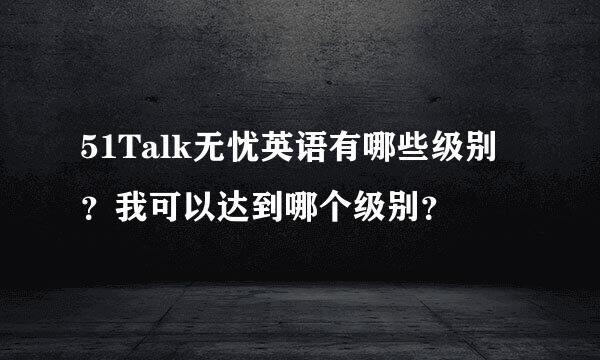 51Talk无忧英语有哪些级别？我可以达到哪个级别？