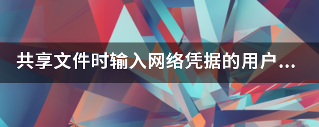 共享文件时输入网络凭据的凯棉尼目张神京溶坚马用户名和密码是什么？