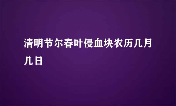 清明节尔春叶侵血块农历几月几日