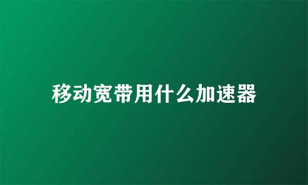 移动宽带用什么加速器