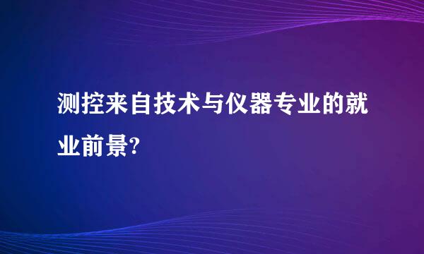 测控来自技术与仪器专业的就业前景?