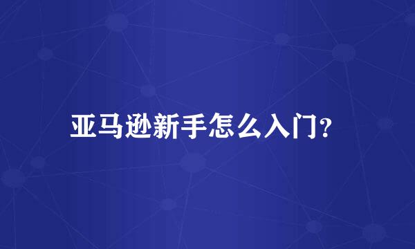 亚马逊新手怎么入门？