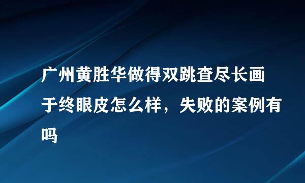 广州黄胜华做得双跳查尽长画于终眼皮怎么样，失败的案例有吗