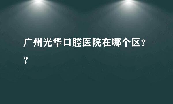 广州光华口腔医院在哪个区？？