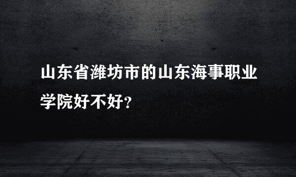 山东省潍坊市的山东海事职业学院好不好？