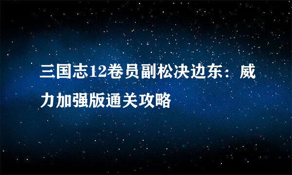 三国志12卷员副松决边东：威力加强版通关攻略