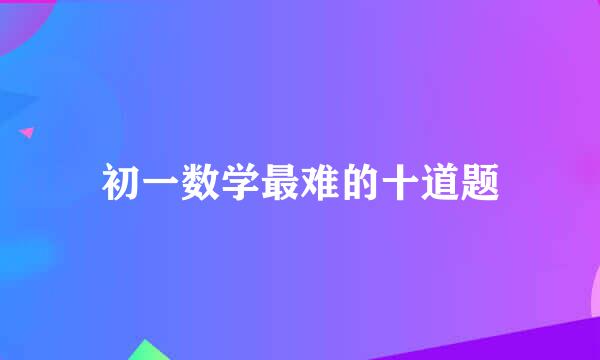 初一数学最难的十道题