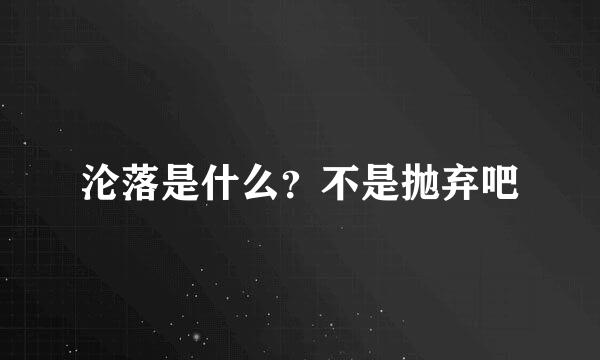 沦落是什么？不是抛弃吧