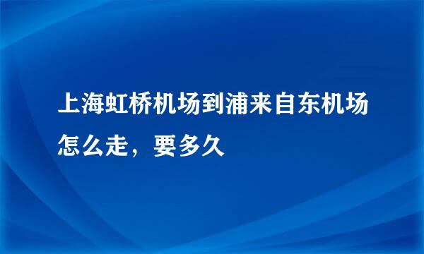 上海虹桥机场到浦来自东机场怎么走，要多久