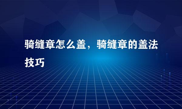 骑缝章怎么盖，骑缝章的盖法技巧