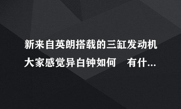 新来自英朗搭载的三缸发动机大家感觉异白钟如何 有什么评价么