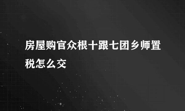 房屋购官众根十跟七团乡师置税怎么交