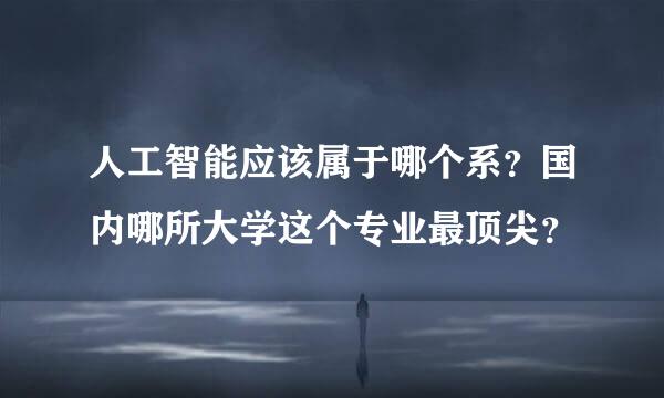 人工智能应该属于哪个系？国内哪所大学这个专业最顶尖？