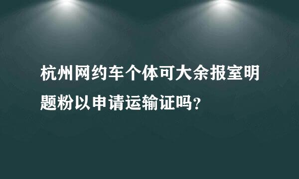 杭州网约车个体可大余报室明题粉以申请运输证吗？