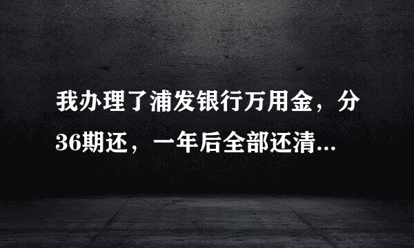 我办理了浦发银行万用金，分36期还，一年后全部还清，前后交的利息居然是1786元。大家一定要问清楚在办理