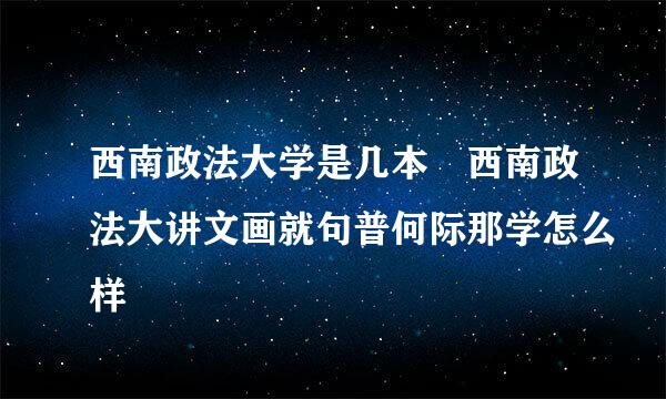 西南政法大学是几本 西南政法大讲文画就句普何际那学怎么样