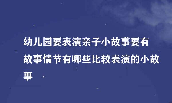 幼儿园要表演亲子小故事要有故事情节有哪些比较表演的小故事