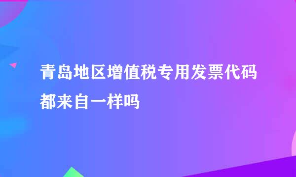 青岛地区增值税专用发票代码都来自一样吗