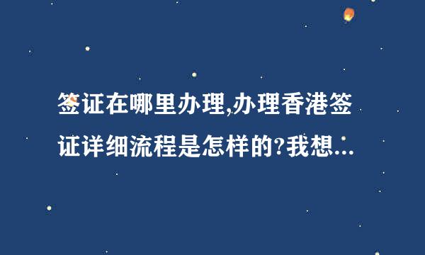 签证在哪里办理,办理香港签证详细流程是怎样的?我想请教一下各位大虾。。