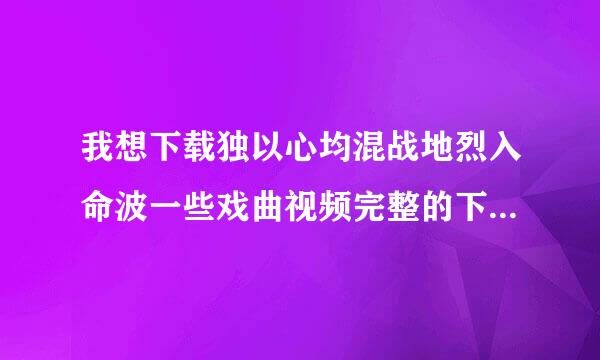 我想下载独以心均混战地烈入命波一些戏曲视频完整的下载到内存卡上，怎么下载？求解答