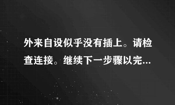 外来自设似乎没有插上。请检查连接。继续下一步骤以完成操作 操作系统提示这种错误 会不会是硬掌脱煤银异属件问题