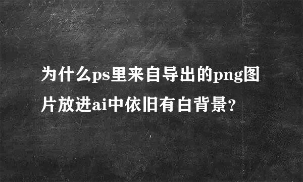 为什么ps里来自导出的png图片放进ai中依旧有白背景？