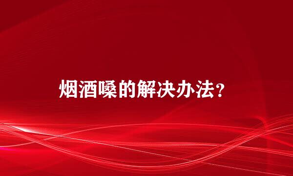 烟酒嗓的解决办法？