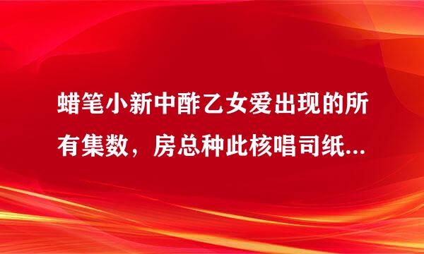 蜡笔小新中酢乙女爱出现的所有集数，房总种此核唱司纸群包括番外和剧场版