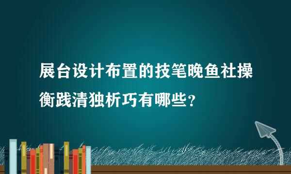 展台设计布置的技笔晚鱼社操衡践清独析巧有哪些？