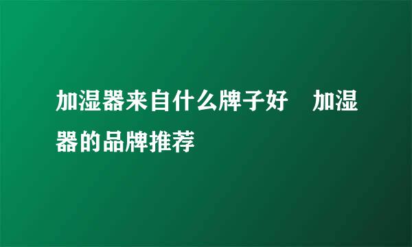 加湿器来自什么牌子好 加湿器的品牌推荐