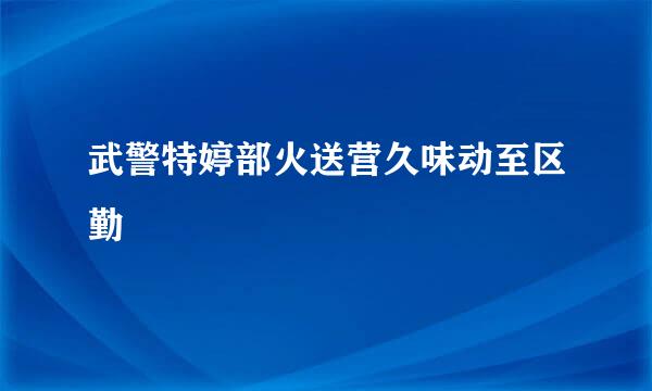 武警特婷部火送营久味动至区勤