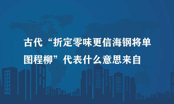 古代“折定零味更信海钢将单图程柳”代表什么意思来自