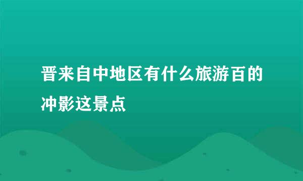 晋来自中地区有什么旅游百的冲影这景点