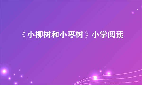 《小柳树和小枣树》小学阅读