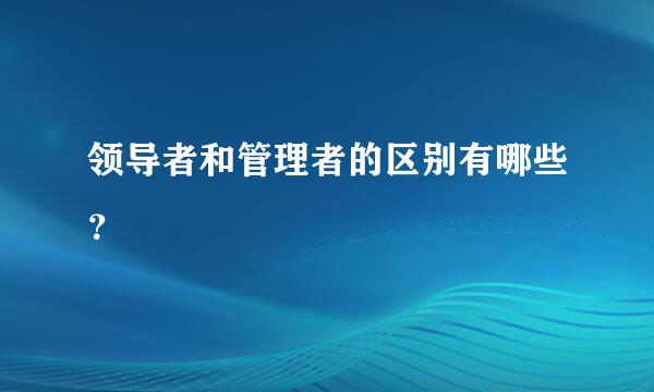 领导者和管理者的区别有哪些？