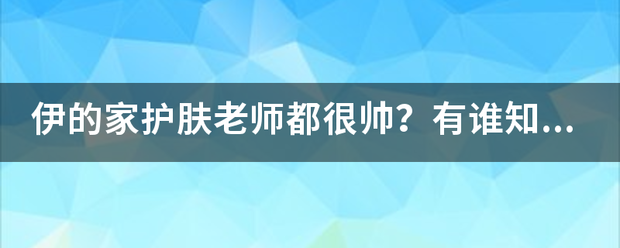 伊的家来自护肤老师都很帅？有谁知道是真的吗？