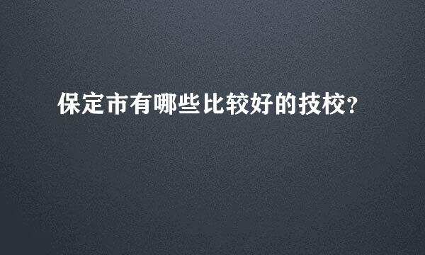 保定市有哪些比较好的技校？