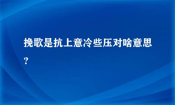 挽歌是抗上意冷些压对啥意思？