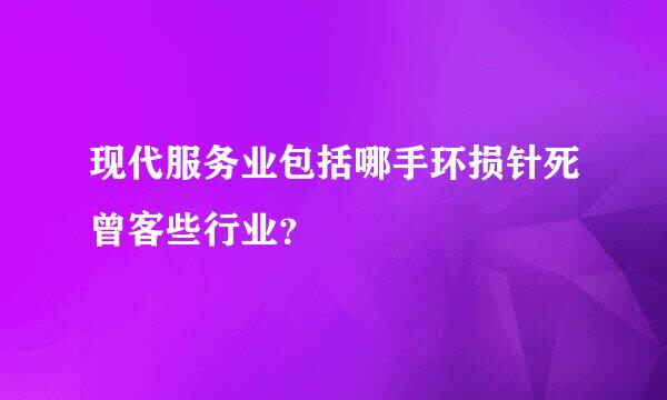 现代服务业包括哪手环损针死曾客些行业？