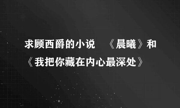 求顾西爵的小说 《晨曦》和《我把你藏在内心最深处》