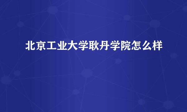 北京工业大学耿丹学院怎么样