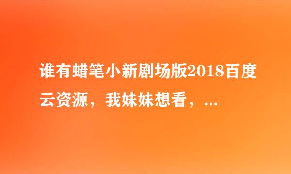 谁有蜡笔小新剧场版2018百度云资源，我妹妹想看，急求谢谢