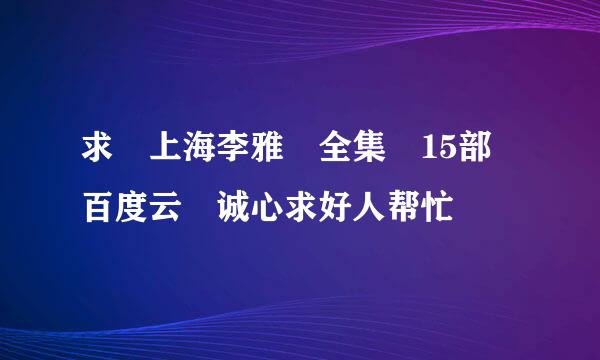 求 上海李雅 全集 15部 百度云 诚心求好人帮忙